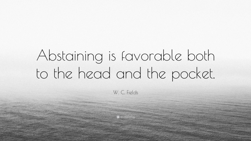 W. C. Fields Quote: “Abstaining is favorable both to the head and the pocket.”