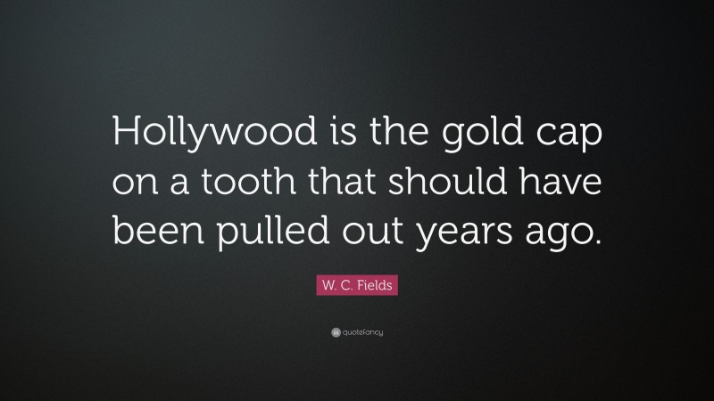 W. C. Fields Quote: “Hollywood is the gold cap on a tooth that should have been pulled out years ago.”