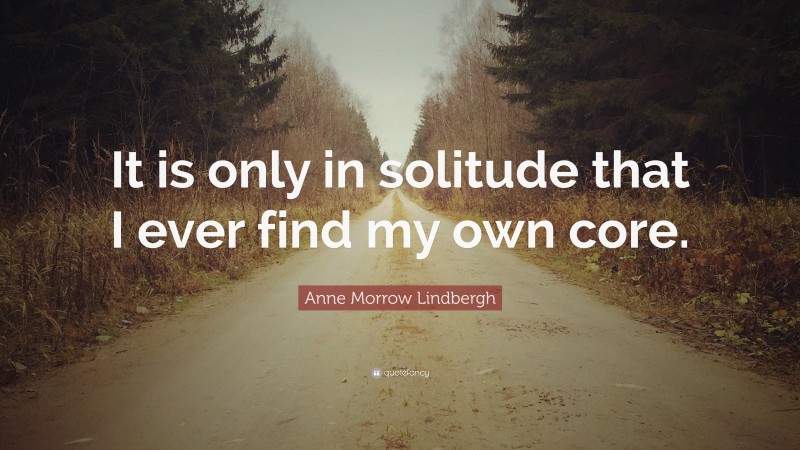 Anne Morrow Lindbergh Quote: “It is only in solitude that I ever find my own core.”
