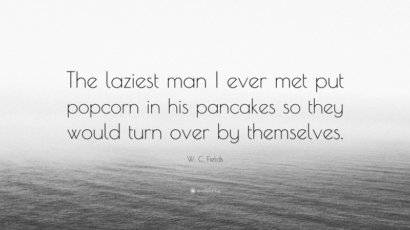 W. C. Fields Quote: “The laziest man I ever met put popcorn in his pancakes so they would turn over by themselves.”