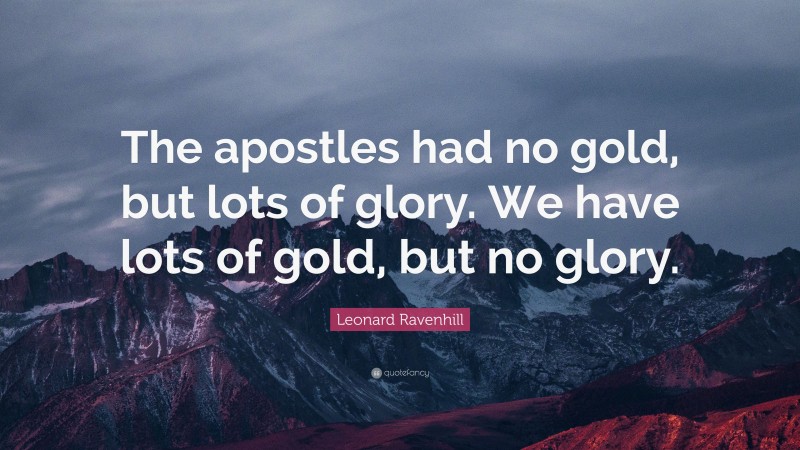 Leonard Ravenhill Quote: “The apostles had no gold, but lots of glory. We have lots of gold, but no glory.”