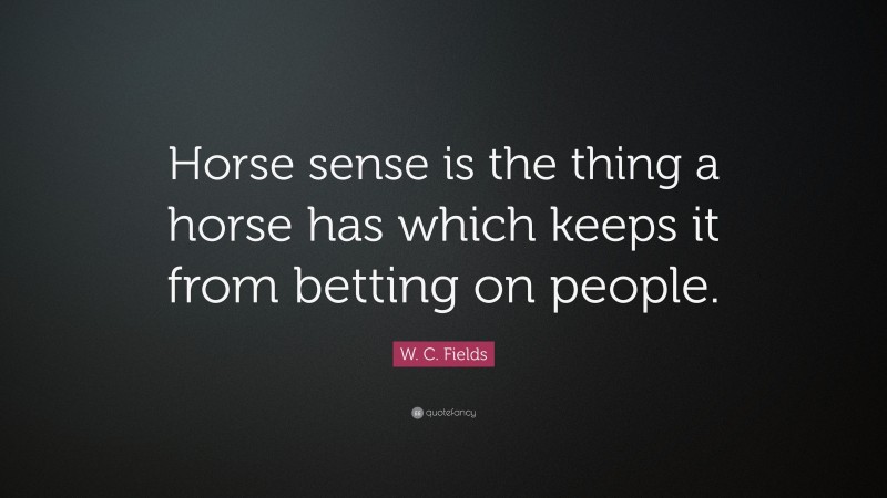 W. C. Fields Quote: “Horse sense is the thing a horse has which keeps it from betting on people.”