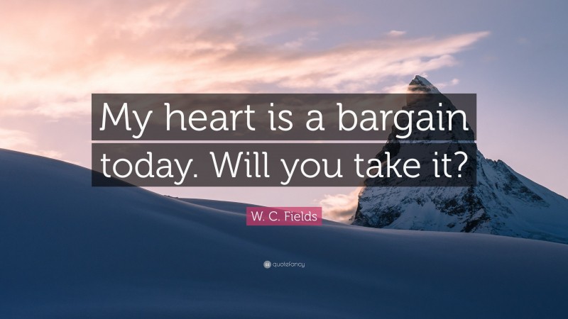 W. C. Fields Quote: “My heart is a bargain today. Will you take it?”