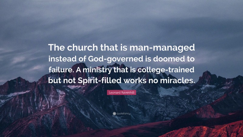 Leonard Ravenhill Quote: “The church that is man-managed instead of God-governed is doomed to failure. A ministry that is college-trained but not Spirit-filled works no miracles.”