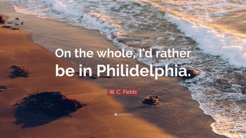 W. C. Fields Quote: “On the whole, I’d rather be in Philidelphia.”