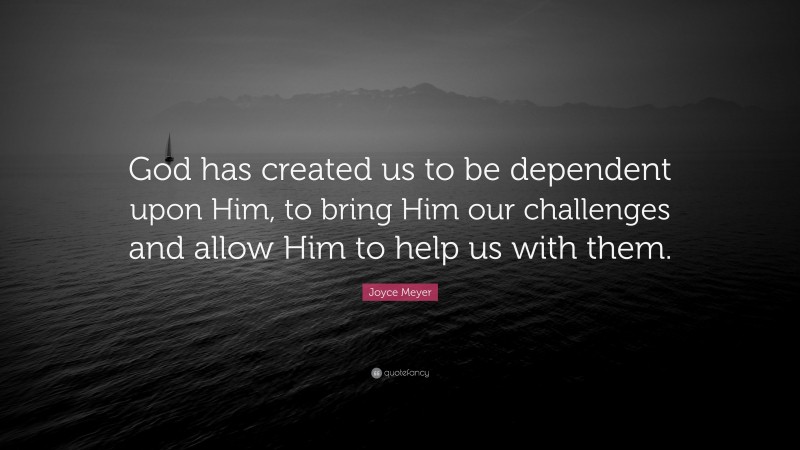 Joyce Meyer Quote: “God has created us to be dependent upon Him, to bring Him our challenges and allow Him to help us with them.”