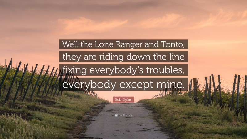 Bob Dylan Quote: “Well the Lone Ranger and Tonto, they are riding down the line fixing everybody’s troubles, everybody except mine.”