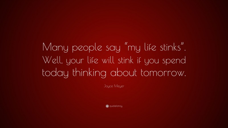 Joyce Meyer Quote: “Many people say “my life stinks”. Well, your life will stink if you spend today thinking about tomorrow.”