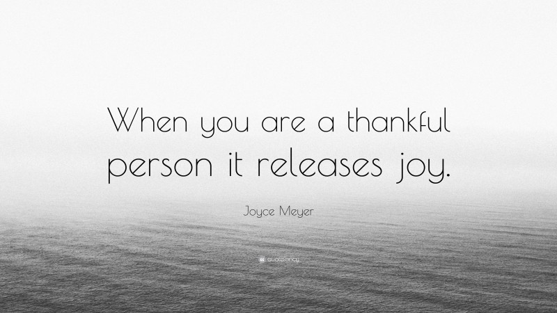 Joyce Meyer Quote: “When you are a thankful person it releases joy.”