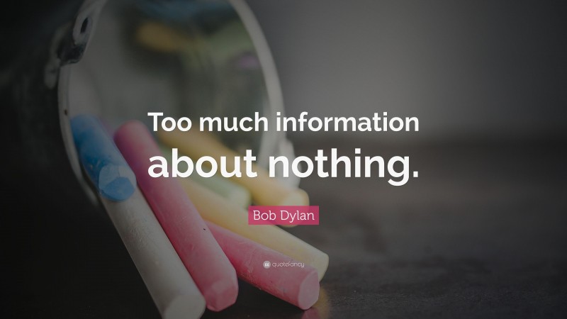 Bob Dylan Quote: “Too much information about nothing.”