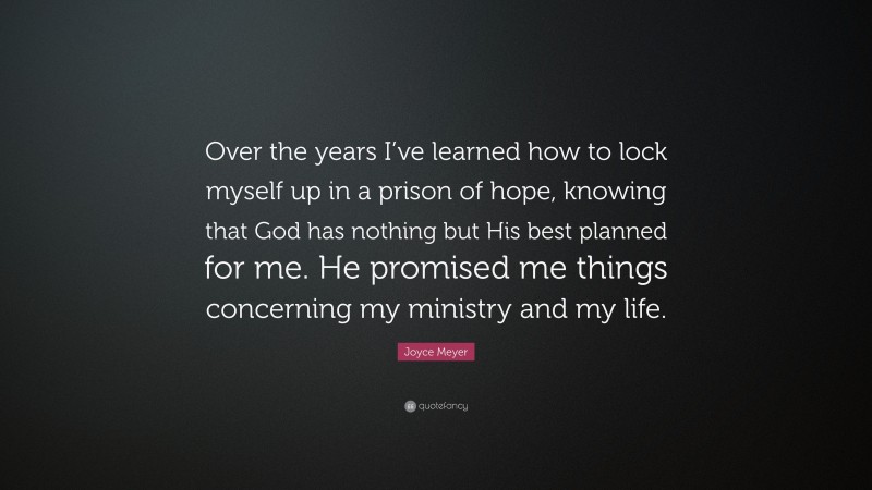 Joyce Meyer Quote: “Over the years I’ve learned how to lock myself up in a prison of hope, knowing that God has nothing but His best planned for me. He promised me things concerning my ministry and my life.”
