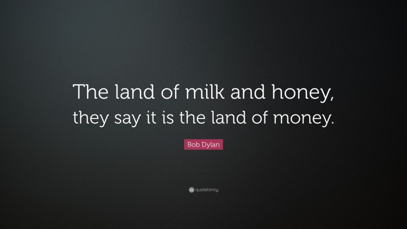 Bob Dylan Quote: “The land of milk and honey, they say it is the land of money.”