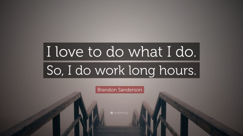 Brandon Sanderson Quote: “I love to do what I do. So, I do work long hours.”