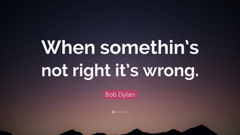 Bob Dylan Quote: “When somethin’s not right it’s wrong.”