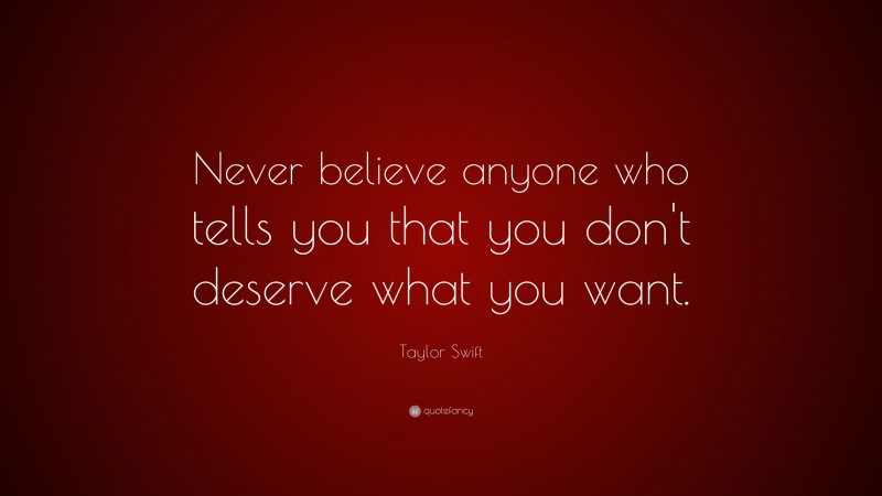 Taylor Swift Quote: “Never believe anyone who tells you that you don't deserve what you want.”
