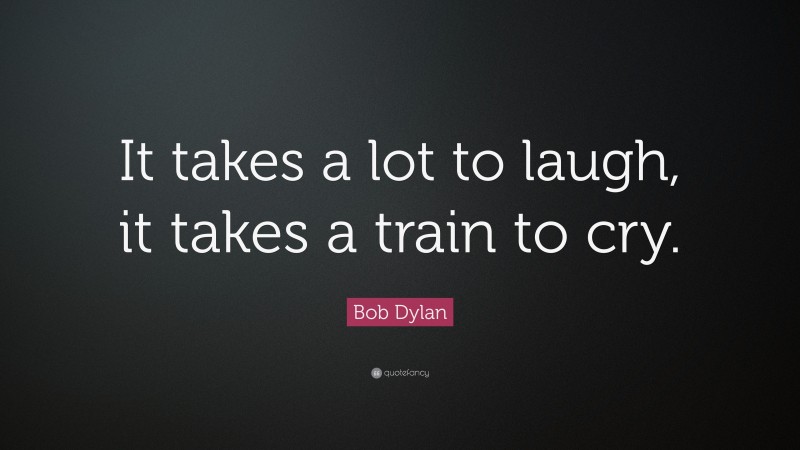 Bob Dylan Quote: “It takes a lot to laugh, it takes a train to cry.”