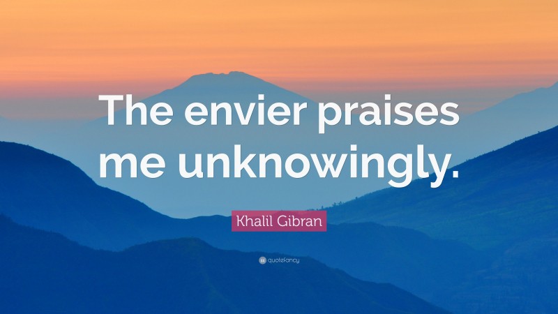 Khalil Gibran Quote: “The envier praises me unknowingly.”