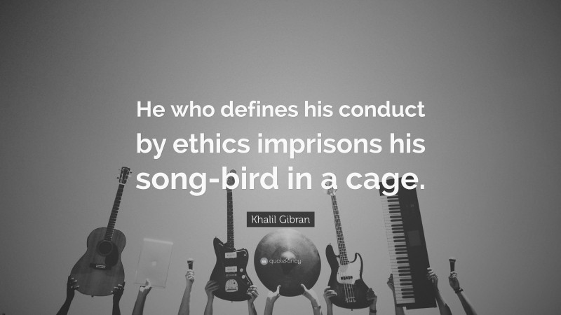 Khalil Gibran Quote: “He who defines his conduct by ethics imprisons his song-bird in a cage.”