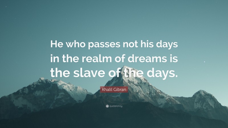 Khalil Gibran Quote: “He who passes not his days in the realm of dreams is the slave of the days.”