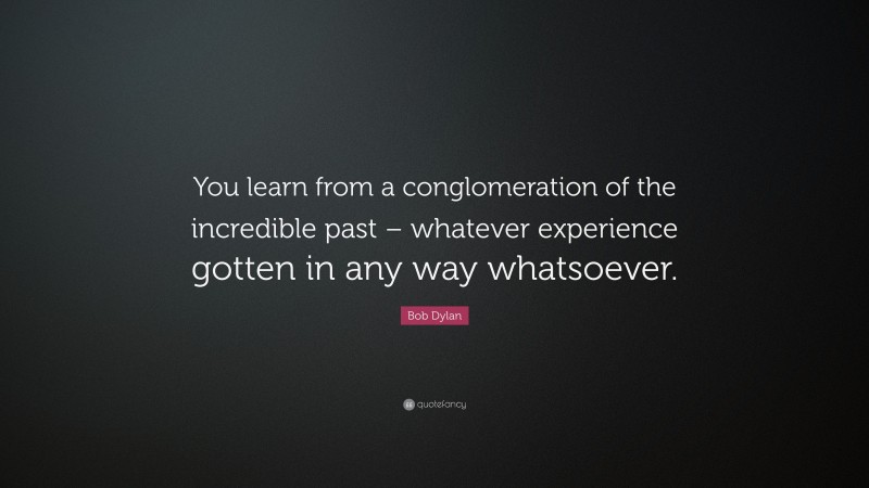 Bob Dylan Quote: “You learn from a conglomeration of the incredible past – whatever experience gotten in any way whatsoever.”