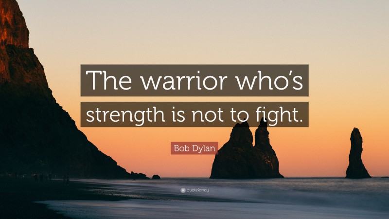 Bob Dylan Quote: “The warrior who’s strength is not to fight.”