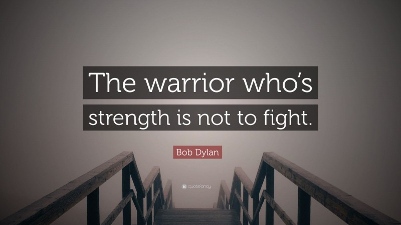 Bob Dylan Quote: “The warrior who’s strength is not to fight.”