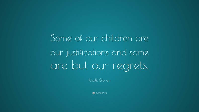 Khalil Gibran Quote: “Some of our children are our justifications and some are but our regrets.”