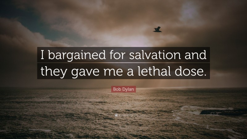 Bob Dylan Quote: “I bargained for salvation and they gave me a lethal dose.”