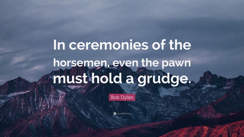 Bob Dylan Quote: “In ceremonies of the horsemen, even the pawn must hold a grudge.”