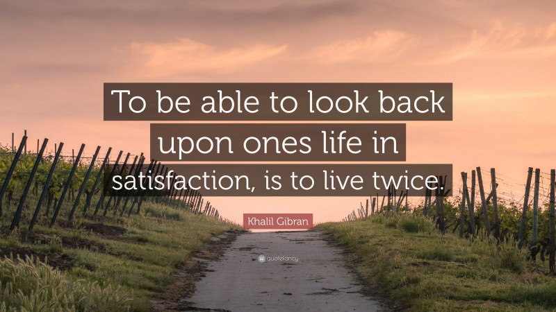 Khalil Gibran Quote: “To be able to look back upon ones life in satisfaction, is to live twice.”