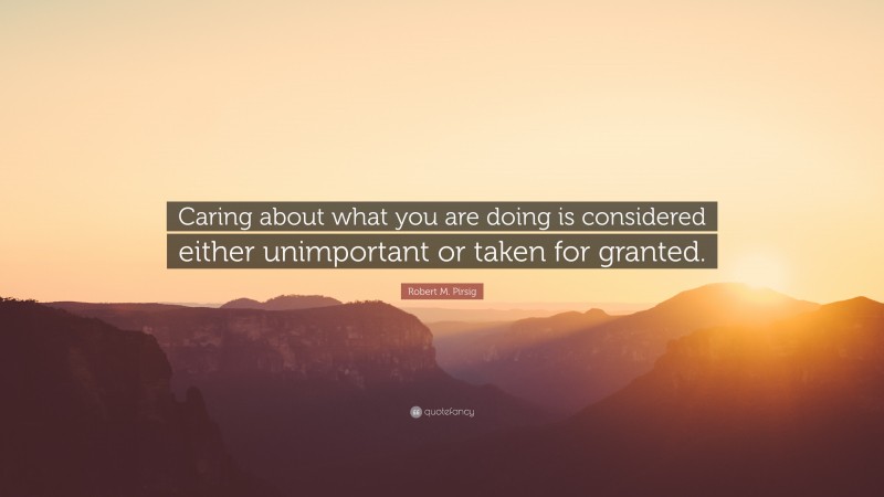 Robert M. Pirsig Quote: “Caring about what you are doing is considered either unimportant or taken for granted.”