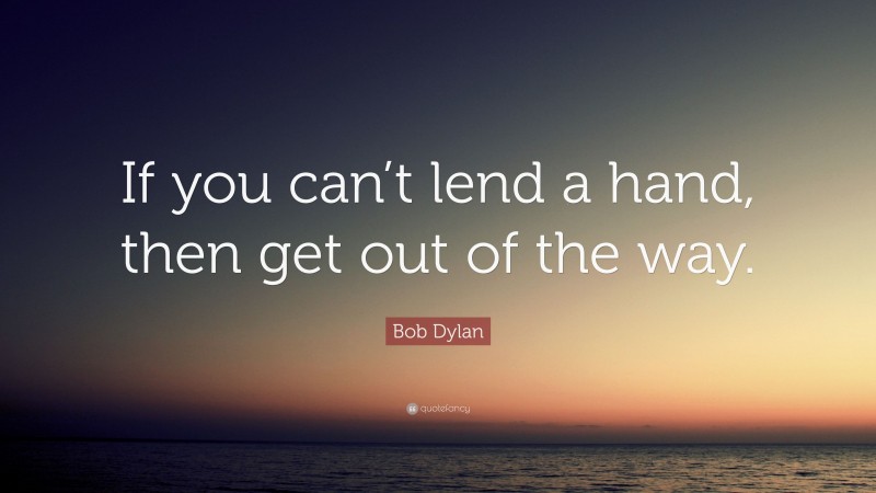 Bob Dylan Quote: “If you can’t lend a hand, then get out of the way.”