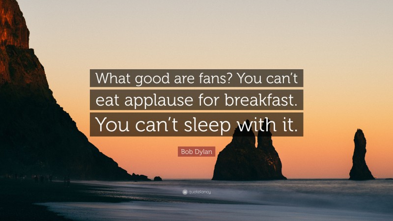 Bob Dylan Quote: “What good are fans? You can’t eat applause for breakfast. You can’t sleep with it.”