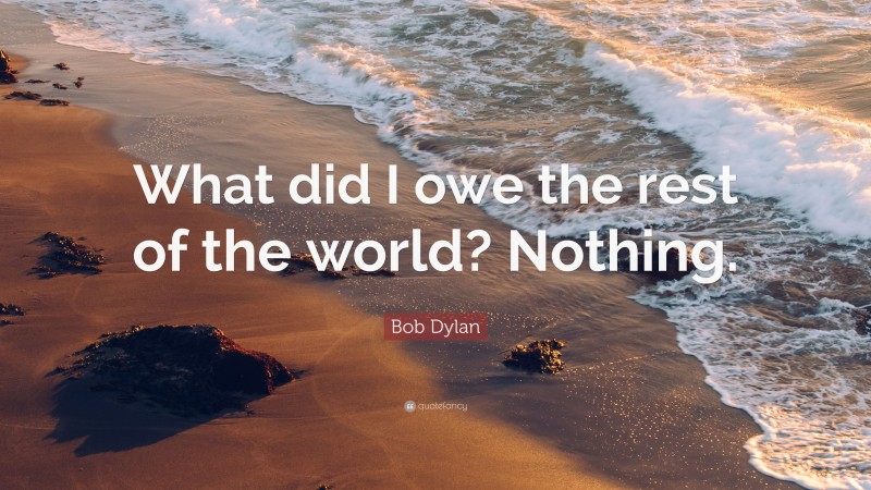 Bob Dylan Quote: “What did I owe the rest of the world? Nothing.”