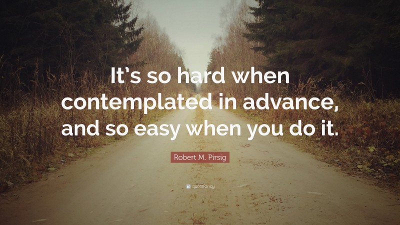 Robert M. Pirsig Quote: “It’s so hard when contemplated in advance, and so easy when you do it.”