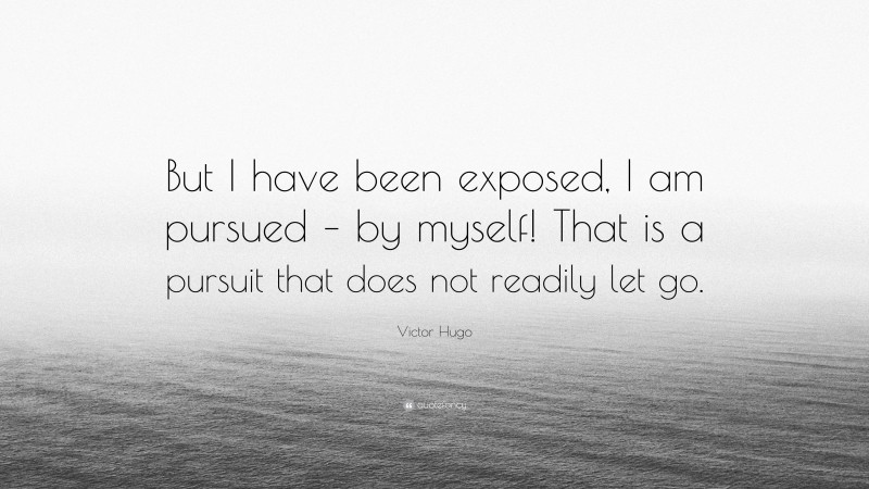 Victor Hugo Quote: “But I have been exposed, I am pursued – by myself! That is a pursuit that does not readily let go.”
