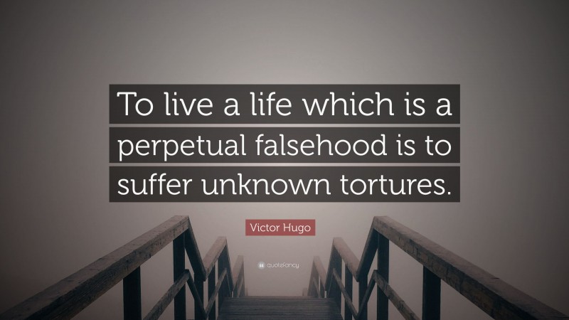 Victor Hugo Quote: “To live a life which is a perpetual falsehood is to suffer unknown tortures.”
