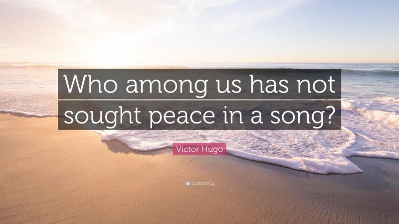 Victor Hugo Quote: “Who among us has not sought peace in a song?”