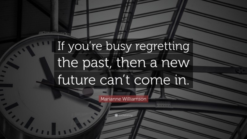 Marianne Williamson Quote: “If you’re busy regretting the past, then a new future can’t come in.”