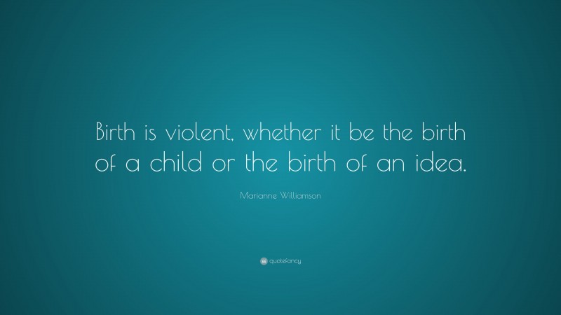 Marianne Williamson Quote: “Birth is violent, whether it be the birth of a child or the birth of an idea.”