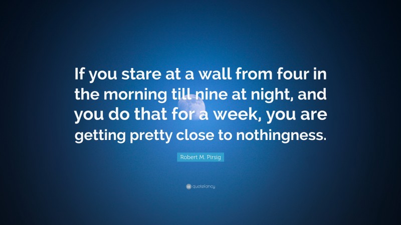 Robert M. Pirsig Quote: “If you stare at a wall from four in the morning till nine at night, and you do that for a week, you are getting pretty close to nothingness.”