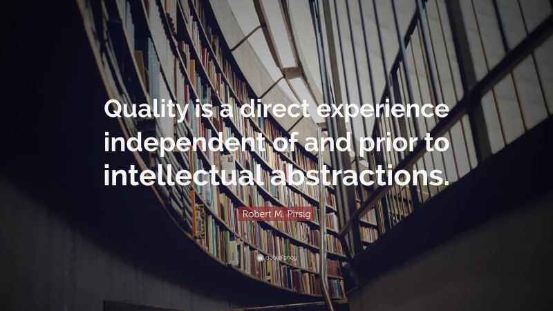 Robert M. Pirsig Quote: “Quality is a direct experience independent of and prior to intellectual abstractions.”
