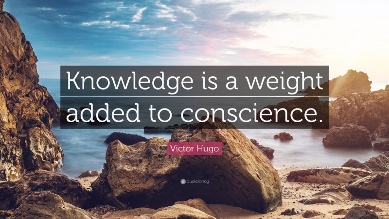 Victor Hugo Quote: “Knowledge is a weight added to conscience.”