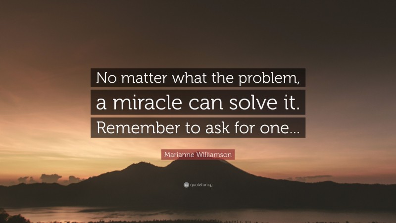 Marianne Williamson Quote: “No matter what the problem, a miracle can solve it. Remember to ask for one...”