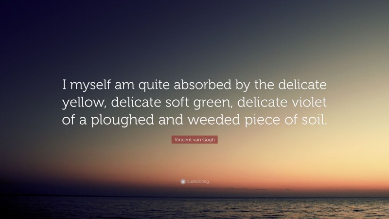 Vincent van Gogh Quote: “I myself am quite absorbed by the delicate yellow, delicate soft green, delicate violet of a ploughed and weeded piece of soil.”