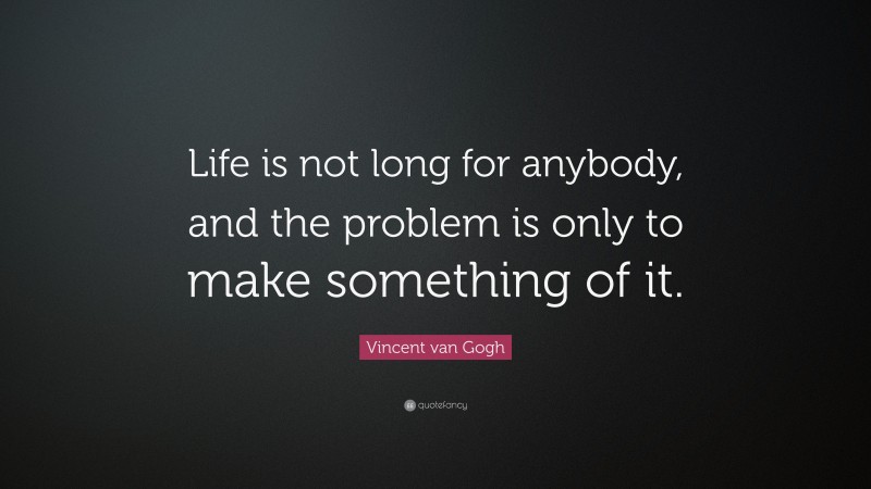 Vincent van Gogh Quote: “Life is not long for anybody, and the problem is only to make something of it.”