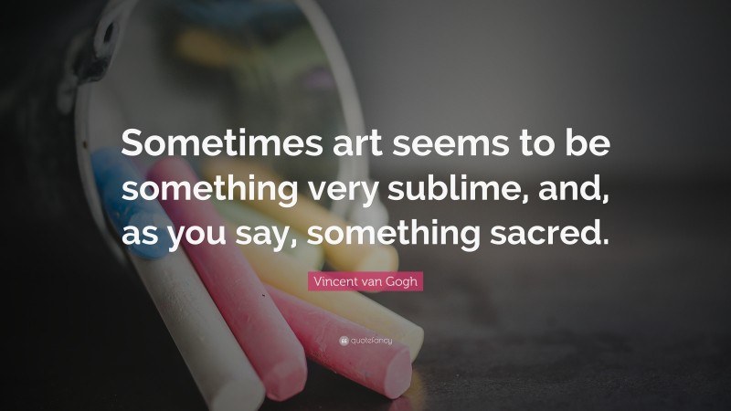 Vincent van Gogh Quote: “Sometimes art seems to be something very sublime, and, as you say, something sacred.”