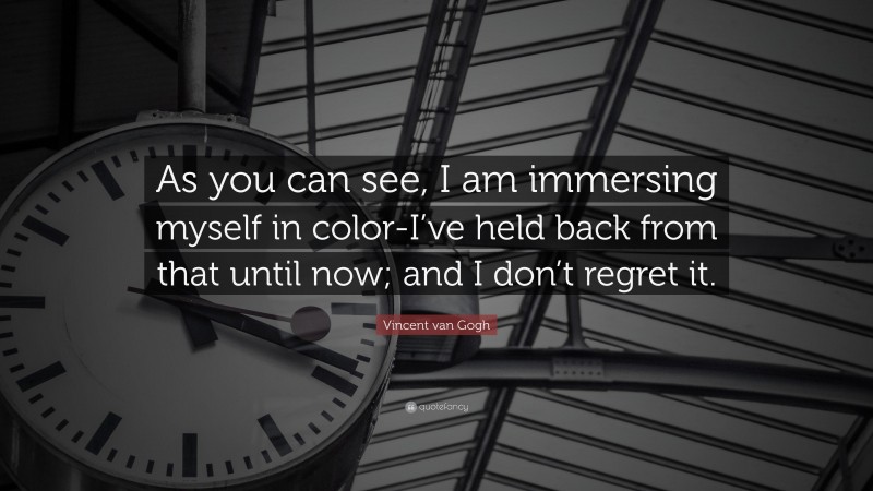 Vincent van Gogh Quote: “As you can see, I am immersing myself in color-I’ve held back from that until now; and I don’t regret it.”