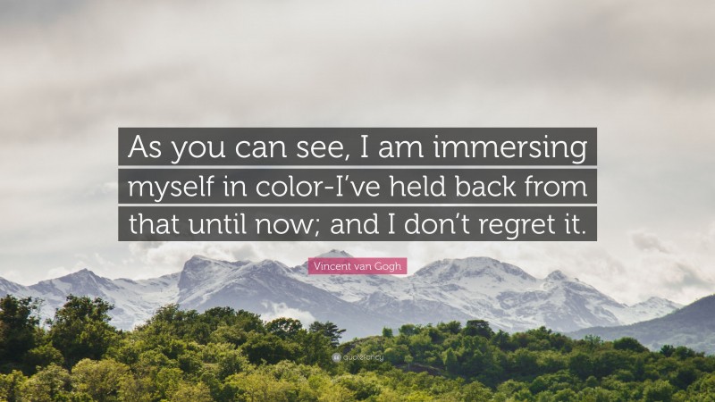 Vincent van Gogh Quote: “As you can see, I am immersing myself in color-I’ve held back from that until now; and I don’t regret it.”
