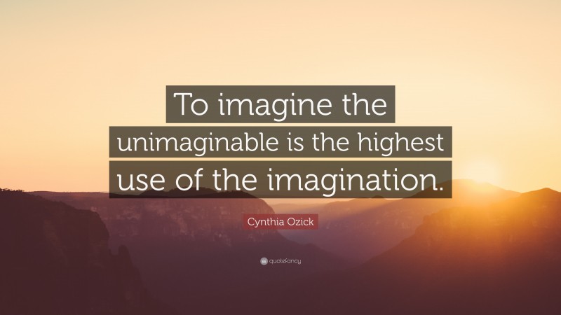 Cynthia Ozick Quote: “To imagine the unimaginable is the highest use of the imagination.”